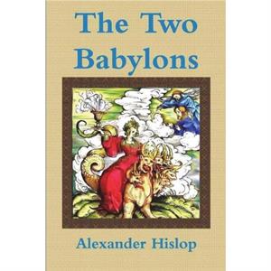 The Two Babylons Or the Papal Worship Proved to Be the Worship of Nimrod by Alexander Hislop