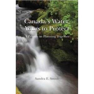 Canadas Water Yours to Protect by Sandra E. Smith