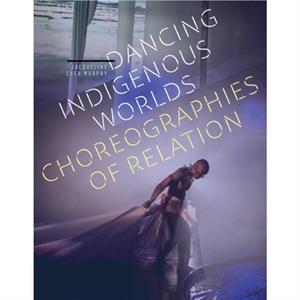 Dancing Indigenous Worlds by Jacqueline Shea Murphy