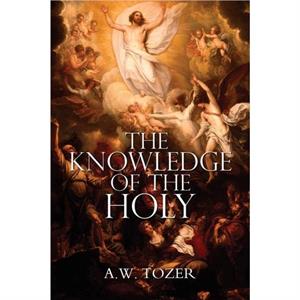 The Knowledge of the Holy by A.W. Tozer by A. W. Tozer