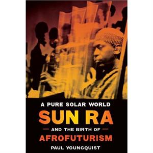 A Pure Solar World  Sun Ra and the Birth of Afrofuturism by Paul Youngquist