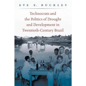 Technocrats and the Politics of Drought and Development in TwentiethCentury Brazil by Eve E. Buckley