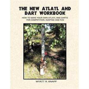 The New Atlatl And Dart Workbook by Wyatt R Knapp