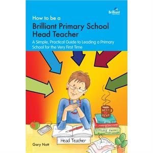 How to be a Brilliant Primary School Head Teacher by Gary Nott