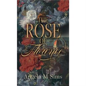 The Rose of Florence by Angela M Sims