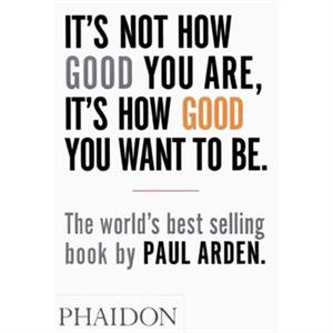 Its Not How Good You Are Its How Good You Want to Be by Paul Arden