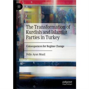 The Transformation of Kurdish and Islamist Parties in Turkey by Pelin Ayan Musil