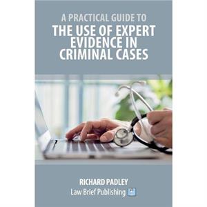 A Practical Guide to the Use of Expert Evidence in Criminal Cases by Richard Padley