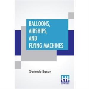 Balloons Airships And Flying Machines by Gertrude Bacon