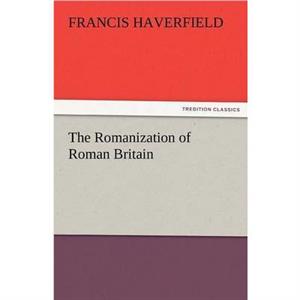 The Romanization of Roman Britain by F Francis Haverfield