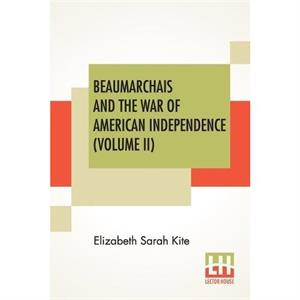 Beaumarchais And The War Of American Independence Volume II by Elizabeth Sarah Kite