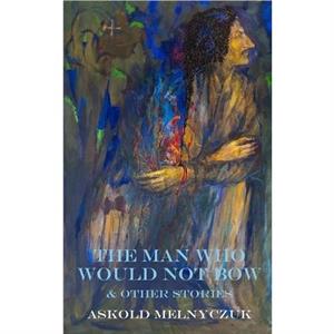 The Man Who Would Not Bow by Askold Melnyczuk