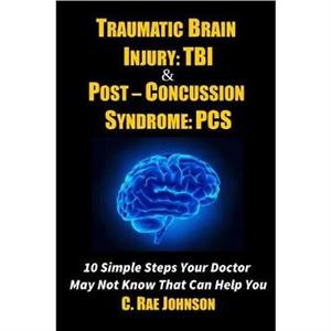 Traumatic Brain Injury Tbi  PostConcussion Syndrome Pcs 10 Simple Steps Your Doctor May Not Know That Can Help You by C. Rae Johnson