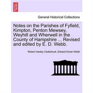 Notes on the Parishes of Fyfield Kimpton Penton Mewsey Weyhill and Wherwell in the County of Hampshire ... Revised and Edited by E. D. Webb. by Edward Doran Webb