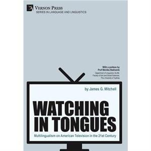 Watching in Tongues Multilingualism on American Television in the 21st Century by James G. Mitchell