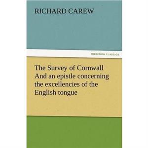 The Survey of Cornwall And an epistle concerning the excellencies of the English tongue by Richard Carew