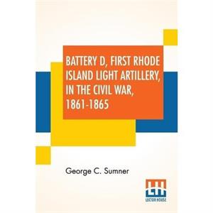 Battery D First Rhode Island Light Artillery In The Civil War 18611865 by George C Sumner