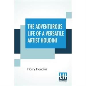 The Adventurous Life Of A Versatile Artist Houdini by Harry Houdini