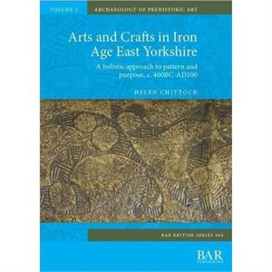 Arts and Crafts in Iron Age East Yorkshire by Helen Chittock