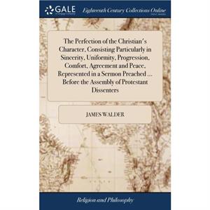 The Perfection of the Christians Character Consisting Particularly in Sincerity Uniformity Progression Comfort Agreement and Peace Represented in a Sermon Preached ... Before the Assembly of Protestan