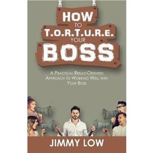 How to T.O.R.T.U.R.E. Your Boss by Jimmy Low