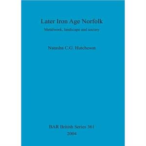 Later Iron Age Norfolk by Natasha C. G. Hutcheson