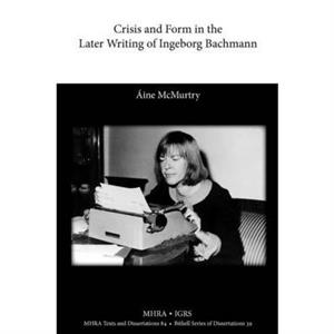 Crisis and Form in the Later Writing of Ingeborg Bachmann by Ine McMurtry