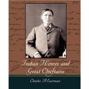 Indian Heroes and Great Chieftains by A. Eastman Charles a. Eastman