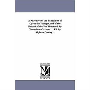 A Narrative of the Expedition of Cyrus the Younger and of the Retreat of the Ten Thousand. by Xenophon of Athens. ... Ed. by Alpheus Crosby ... by Xenophon