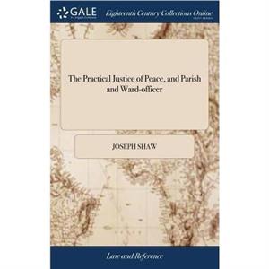 The Vol 1 Practical Justice of Peace and Parish and WardOfficer by Joseph Shaw