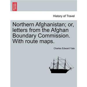 Northern Afghanistan Or Letters from the Afghan Boundary Commission. with Route Maps. by Charles Edward Yate