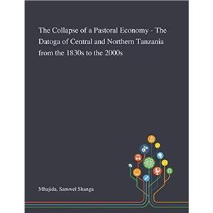 The Collapse of a Pastoral Economy  The Datoga of Central and Northern Tanzania From the 1830s to the 2000s by Samwel Shanga Mhajida