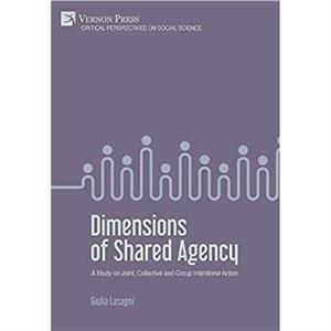 Dimensions of Shared Agency A Study on Joint Collective and Group Intentional Action by Giulia Lasagni