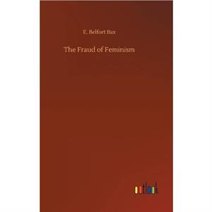 The Fraud of Feminism by E Belfort Bax