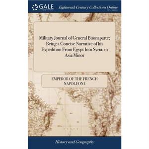 Military Journal of General Buonaparte Being a Concise Narrative of his Expedition From Egypt Into Syria in Asia Minor by Emperor Of the French Napoleon I