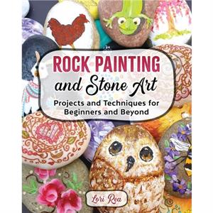 Rock Painting and Stone Art  Projects and Techniques for Beginners and Beyond by Lori Rea