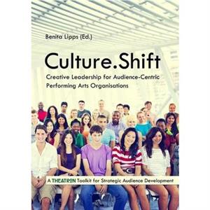 Culture.Shift. Creative Leadership for AudienceCentric Performing Arts Organisations by Benita Lipps