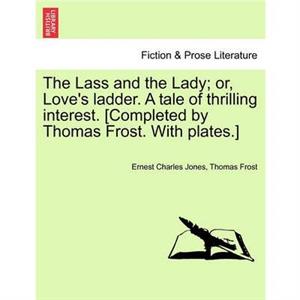 The Lass and the Lady or Loves ladder. A tale of thrilling interest. Completed by Thomas Frost. With plates. by Thomas Frost