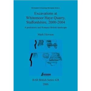 Excavations at Whitemoor Haye Quarry Staffordshire 20002004 by Mark Hewson