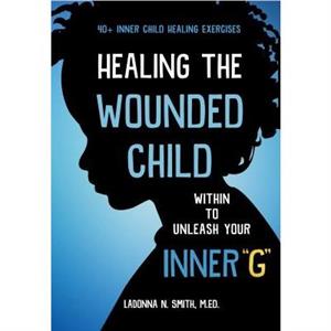 Healing The Wounded Child Within To Unleash Your Inner G by Ladonna N Smith