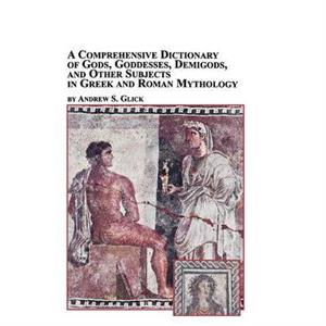 A Comprehensive Dictionary of Gods Goddesses Demigods and Other Subjects in Greek and Roman Mythology by Andrew Glick