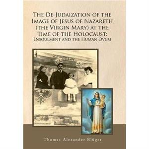 The DeJudaization of the Image of Jesus of Nazareth The Virgin Mary at the Time of the Holocaust by Thomas Alexander Bluger