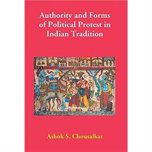 Authority and Forms of Political Protest in Indian Tradition by Ashok Chousalkar S