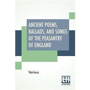 Ancient Poems Ballads And Songs Of The Peasantry Of England by Various