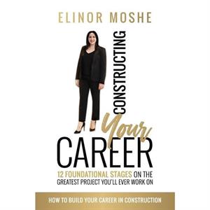 Constructing Your Career 12 Foundational Stages on The Greatest Project Youll Ever Work On by Elinor Moshe