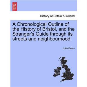 A Chronological Outline of the History of Bristol and the Strangers Guide Through Its Streets and Neighbourhood. by John Evans