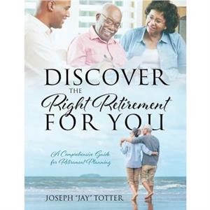 Discover the Right Retirement for You by Joseph Jay Totter