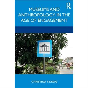 Museums and Anthropology in the Age of Engagement by Christina Kreps