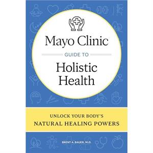 Mayo Clinic Guide to Holistic Health by Brent A. Bauer