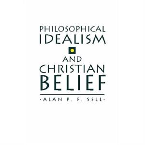 Philosophical Idealism and Christian Belief by Alan P. F. Sell